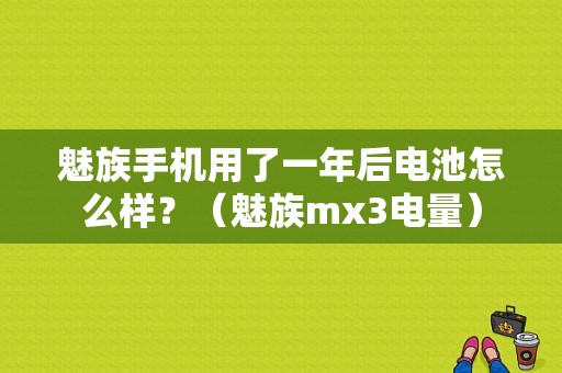 魅族手机用了一年后电池怎么样？（魅族mx3电量）-图1