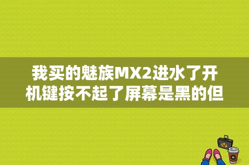 我买的魅族MX2进水了开机键按不起了屏幕是黑的但是充电屏幕有反映？（魅族mx4进水）-图1