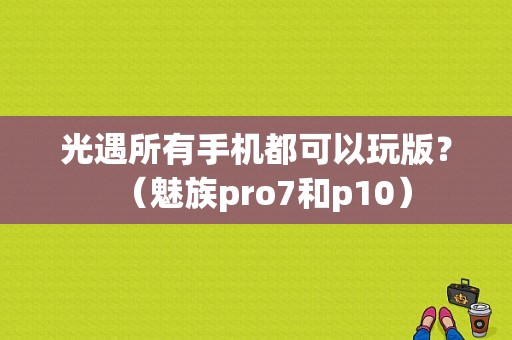 光遇所有手机都可以玩版？（魅族pro7和p10）