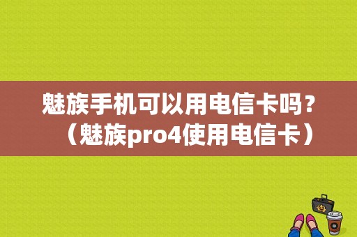 魅族手机可以用电信卡吗？（魅族pro4使用电信卡）-图1