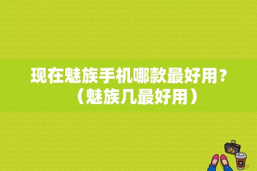 现在魅族手机哪款最好用？（魅族几最好用）-图1