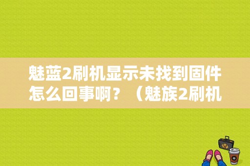 魅蓝2刷机显示未找到固件怎么回事啊？（魅族2刷机找不到固件）-图1