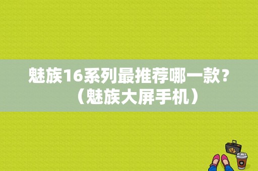 魅族16系列最推荐哪一款？（魅族大屏手机）-图1
