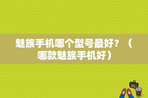 魅族手机哪个型号最好？（哪款魅族手机好）-图1