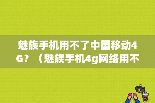 魅族手机用不了中国移动4G？（魅族手机4g网络用不了）-图1