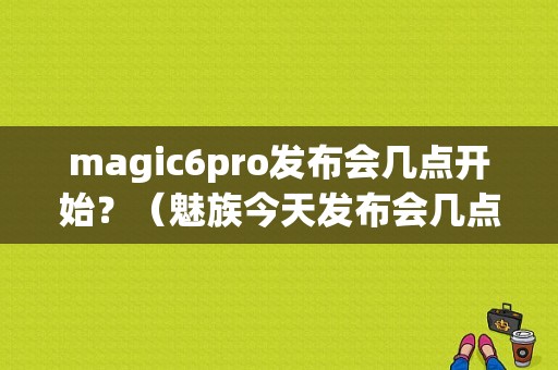 magic6pro发布会几点开始？（魅族今天发布会几点）
