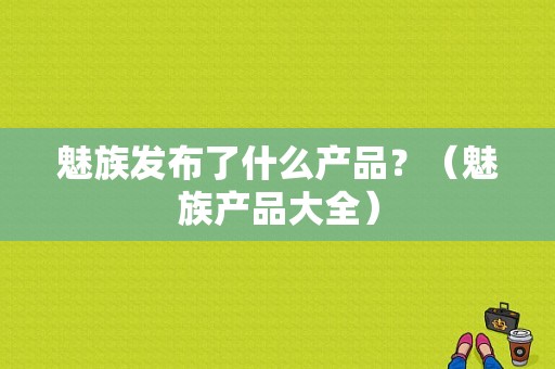 魅族发布了什么产品？（魅族产品大全）-图1
