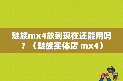 魅族mx4放到现在还能用吗？（魅族实体店 mx4）-图1