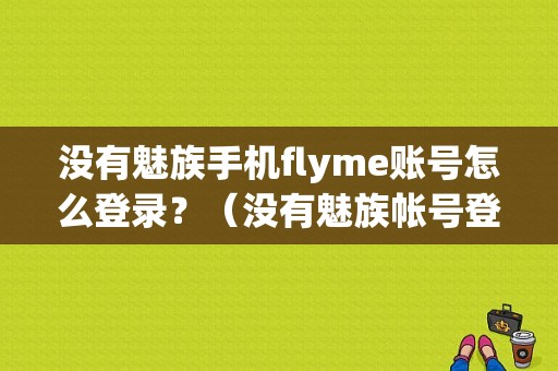 没有魅族手机flyme账号怎么登录？（没有魅族帐号登录）-图1