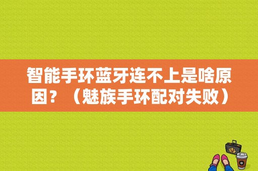 智能手环蓝牙连不上是啥原因？（魅族手环配对失败）-图1